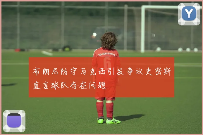布朗尼防守马克西引发争议史密斯直言球队存在问题