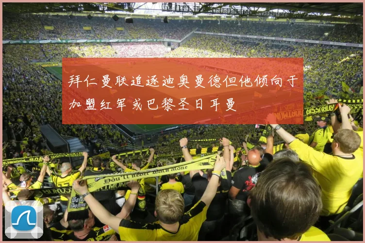 拜仁曼联追逐迪奥曼德但他倾向于加盟红军或巴黎圣日耳曼