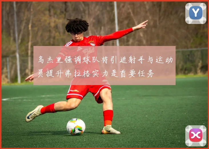 乌杰里强调球队将引进射手与运动员提升弗拉格实力是首要任务