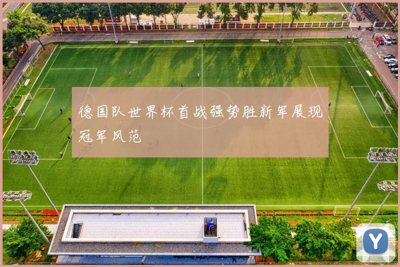 德国队世界杯首战强势胜新军展现冠军风范