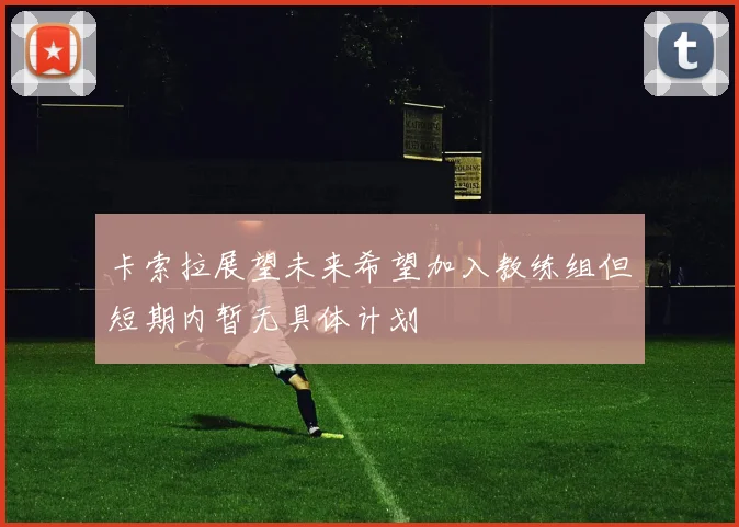 卡索拉展望未来希望加入教练组但短期内暂无具体计划