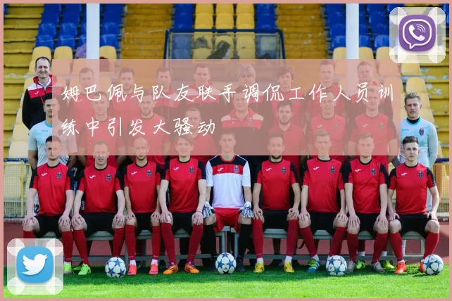 姆巴佩与队友联手调侃工作人员训练中引发大骚动