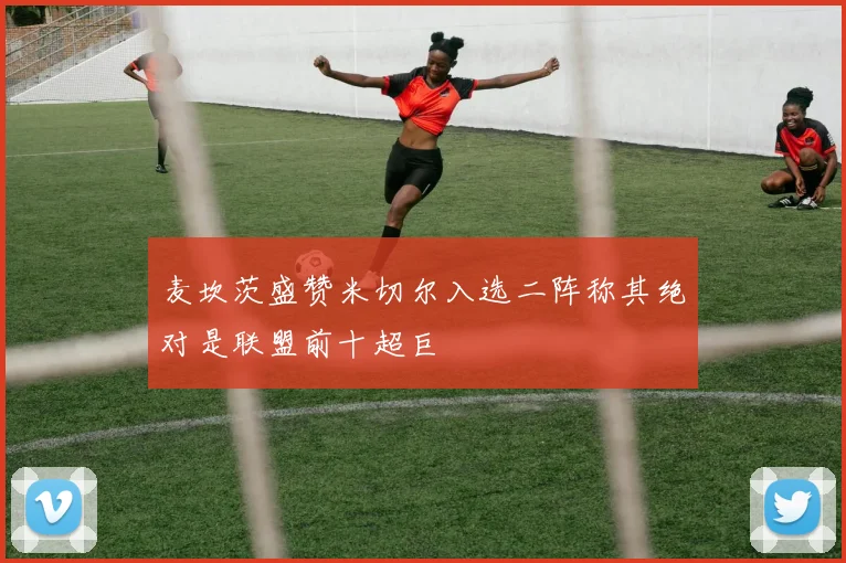 麦坎茨盛赞米切尔入选二阵称其绝对是联盟前十超巨