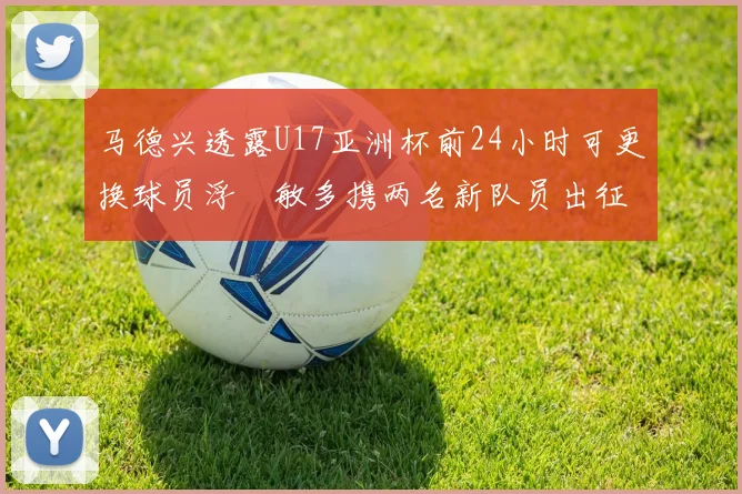 马德兴透露U17亚洲杯前24小时可更换球员浮嶋敏多携两名新队员出征