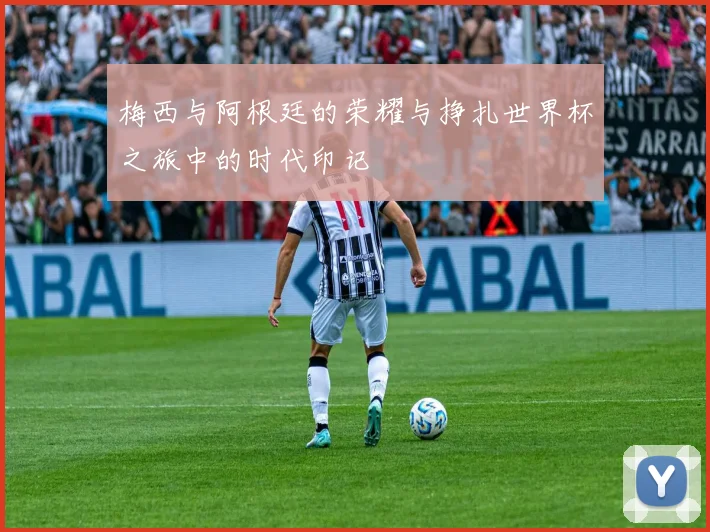 梅西与阿根廷的荣耀与挣扎世界杯之旅中的时代印记