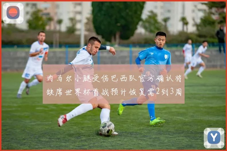 内马尔小腿受伤巴西队官方确认将缺席世界杯首战预计恢复需2到3周