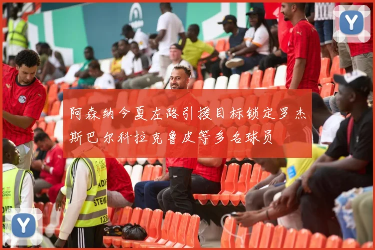 阿森纳今夏左路引援目标锁定罗杰斯巴尔科拉克鲁皮等多名球员