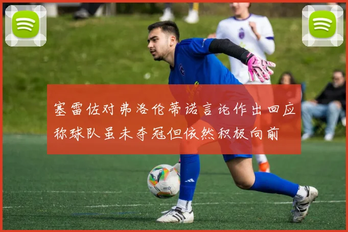 塞雷佐对弗洛伦蒂诺言论作出回应称球队虽未夺冠但依然积极向前